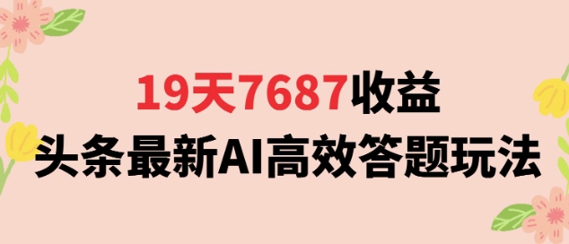 19天7687收益，头条最新AI高效答题玩法，新手小白可无脑上手操作-湘创网