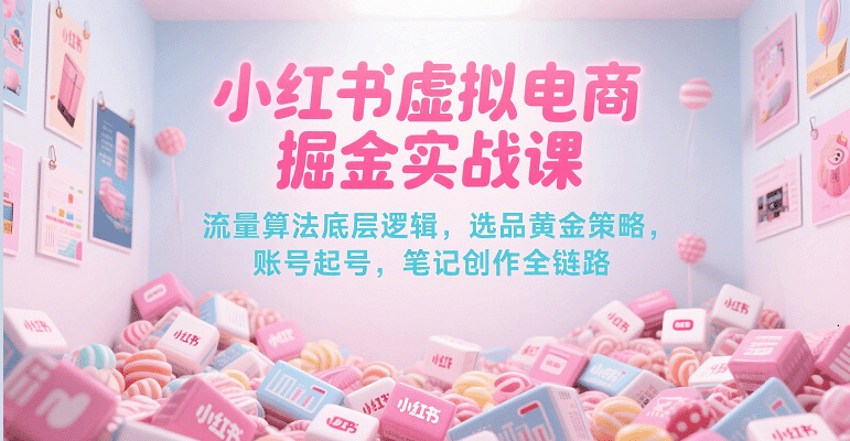 小红书虚拟电商掘金实战课，流量算法底层逻辑，选品黄金策略， 起号，笔记创作全链路-湘创网