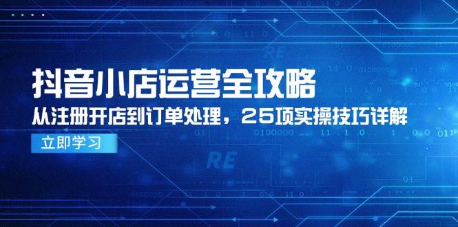 抖音小店运营全攻略，从注册开店到订单处理，25项实操技巧详解-湘创网