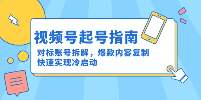 （15028期）视频号起号指南：对标账号拆解，爆款内容复制，快速实现冷启动-湘创网