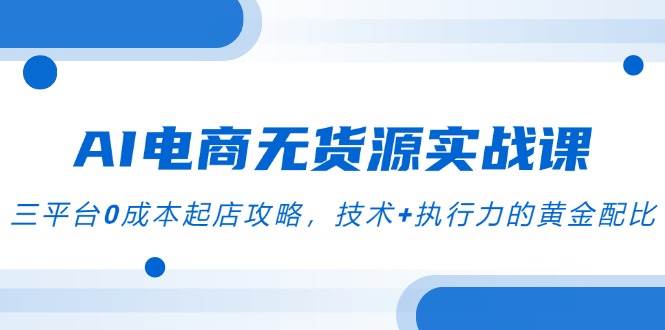 AI电商无货源实战课，三平台0成本起店攻略，技术+执行力的黄金配比-湘创网