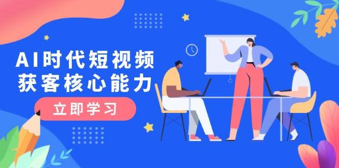 AI时代短视频获客核心课程，三大必备技能解析，认知升级关键要点-湘创网