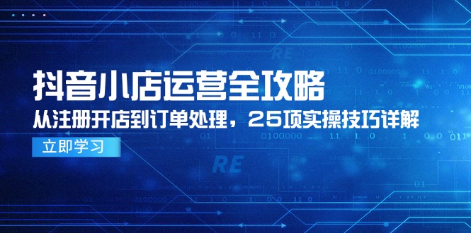 （14939期）抖音小店运营全攻略，从注册开店到订单处理，25项实操技巧详解-湘创网