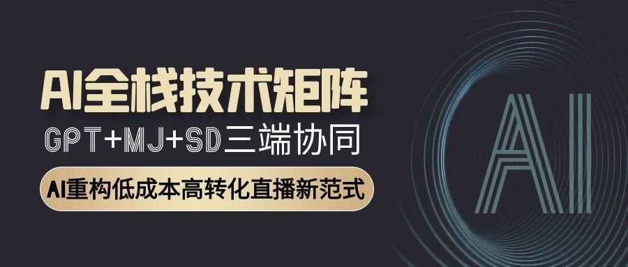 （15027期）AI全栈技术矩阵：GPT+MJ+SD三端协同，AI重构低成本高转化直播新范式-湘创网