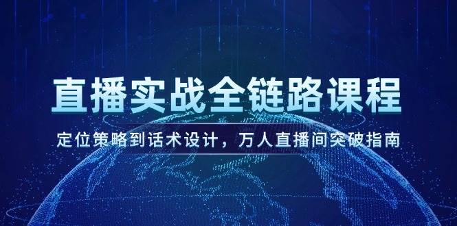 直播实战全链路课程，定位策略到话术设计，万人直播间突破指南-湘创网