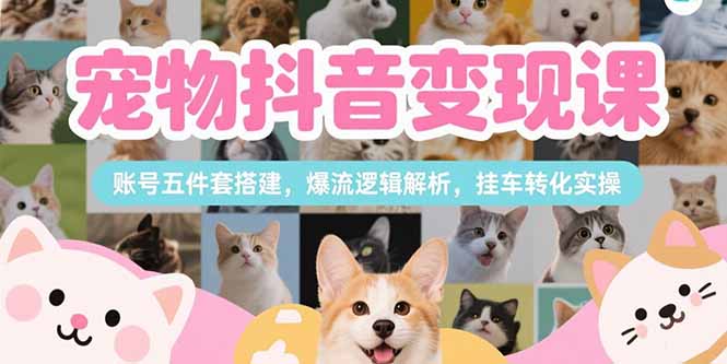 （15379期）宠物抖音变现课，账号五件套搭建，爆流逻辑解析，挂车转化实操-湘创网
