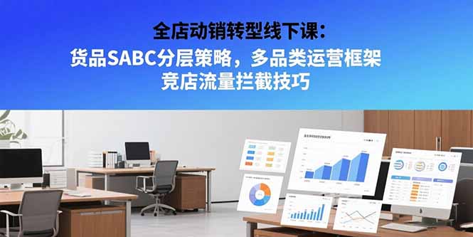 （15419期）全店动销转型线下课：货品SABC分层策略，多品类运营框架 竞店流量拦截技巧-湘创网