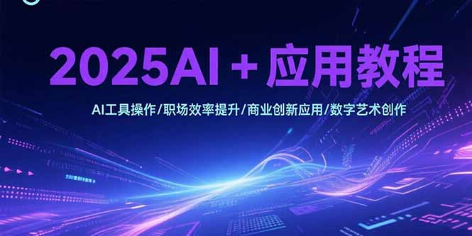 （15378期）2025AI+应用教程，AI工具操作/职场效率提升/商业创新应用/数字艺术创作-湘创网