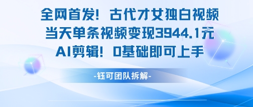 全网首发！古代才女独白视频，当天单条视频变现1k，AI剪辑0基础即可上手-湘创网
