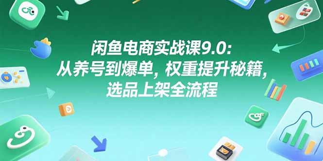 （15325期）闲鱼电商实战课9.0：从养号到爆单，权重提升秘籍，选品上架全流程-湘创网