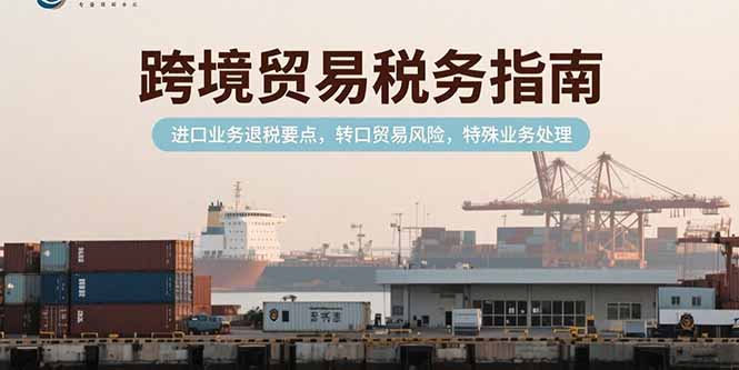 （15381期）跨境贸易税务指南，进口业务退税要点，转口贸易风险，特殊业务处理-湘创网