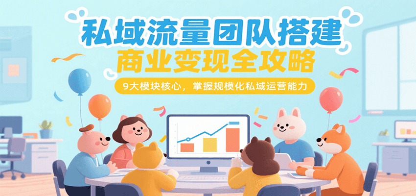 私域流量团队搭建商业变现全攻略，9大模块核心，掌握规模化私域运营能力-湘创网