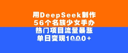 用DeepSeek制作56个名族少女手办，单日变现几张，热门项目流量暴涨-湘创网