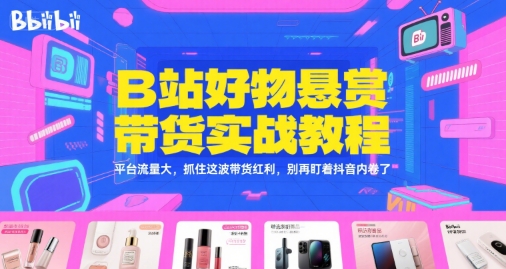 B站好物悬赏带货实战教程，平台流量大，抓住这波带货红利，别再盯着抖音内卷了-湘创网