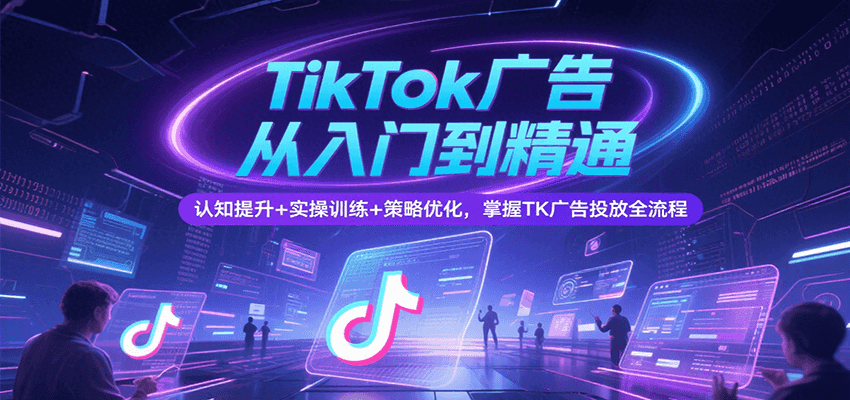 TikTok广告从入门到精通，认知提升+实操训练+策略优化，掌握TK广告投放全流程-湘创网