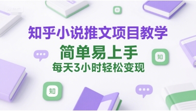 知乎小说推文项目教学，简单易上手，每天3小时轻松变现-湘创网