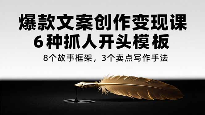 （15308期）爆款文案创作变现课，6种抓人开头模板，8个故事框架，3个卖点写作手法-湘创网