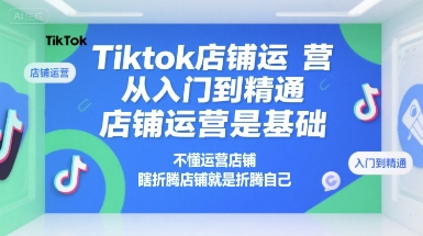 Tiktok店铺运营从入门到精通，店铺运营是基础，不懂运营店铺，瞎折腾店铺就是折腾自己-湘创网