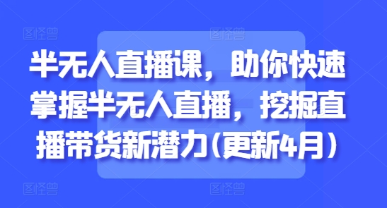 半无人直播课，助你快速掌握半无人直播，挖掘直播带货新潜力(更新7月)-湘创网