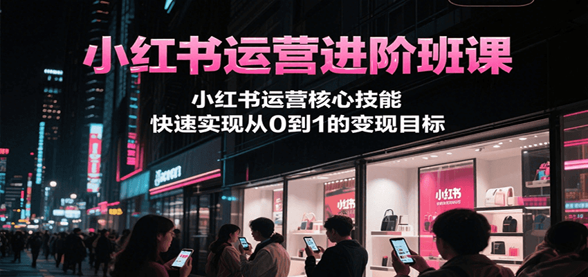 小红书运营进阶班课，小红书运营核心技能，快速实现从0到1的变现目标-湘创网