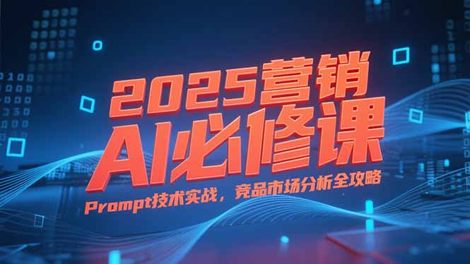 （15306期）2025营销AI必修课，业务拆解逻辑，Prompt技术实战，竞品市场分析全攻略-湘创网