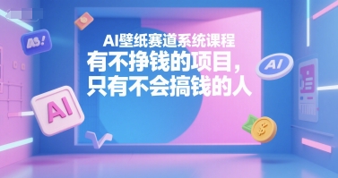 AI壁纸赛道系统课程，有不挣钱的项目，只有不会搞钱的人-湘创网