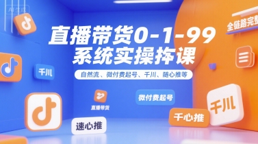 直播带货0~1~99系统实操课，自然流、微付费​起号、千川、随心推等，直播带货全链路完整逻辑-湘创网
