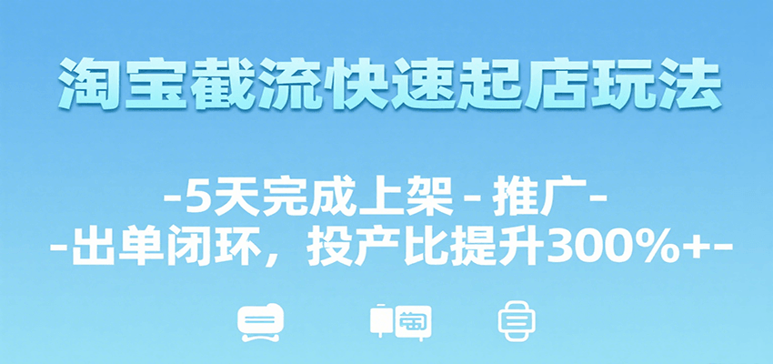 淘宝截流快速起店玩法，5天完成上架-推广-出单闭环，投产比提升300%+-湘创网