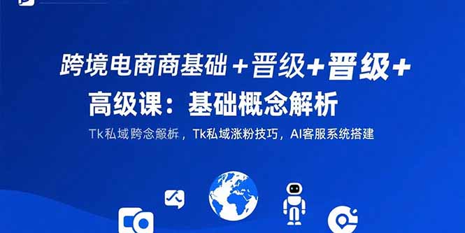 （15496期）跨境电商基础+晋级+高级课：基础概念解析,Tk私域涨粉技巧,AI客服系统搭建-湘创网