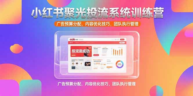 （15407期）小红书聚光投流系统训练营，广告预算分配，内容优化技巧，团队执行管理-湘创网