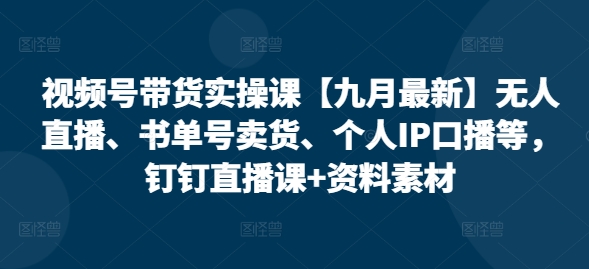 视频号带货实操课【25年7月最新】无人直播、书单号卖货、个人IP口播等，钉钉直播课+资料素材-湘创网