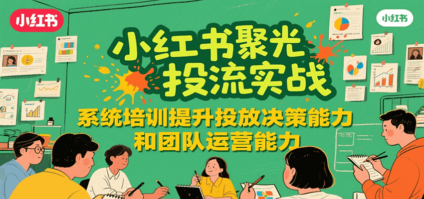 小红书聚光投流实战，系统学习提升投放决策能力和团队运营能力-湘创网