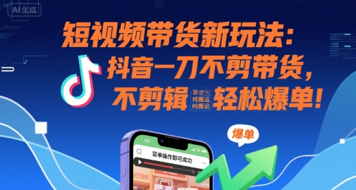 短视频带货新玩法：抖音一刀不剪带货，不剪辑，纯搬运，新手也能轻松爆单!-湘创网