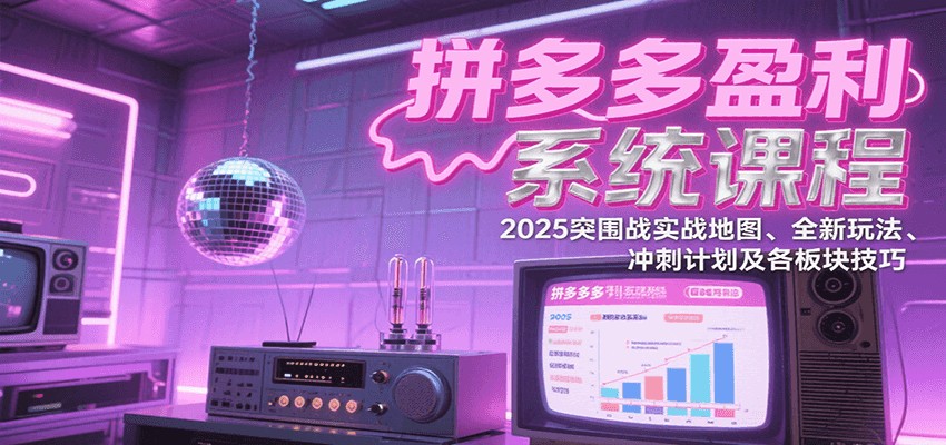 拼多多盈利系统课：2025突围战实战地图、全新玩法、冲刺计划及各板块技巧（更新7月）-湘创网