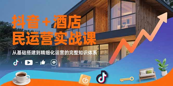 （15524期）抖音+酒店民宿运营实战课：从基础搭建到精细化运营的完整知识体系-湘创网