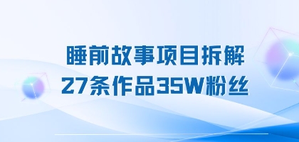 睡前故事项目拆解，27条作品35W粉丝，人人都能上手-湘创网