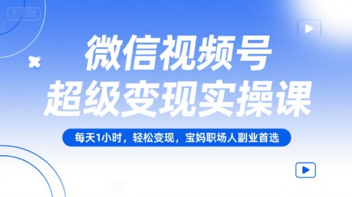 微信视频号超级变现实操课，每天1小时，轻松变现，宝妈职场人副业首选-湘创网
