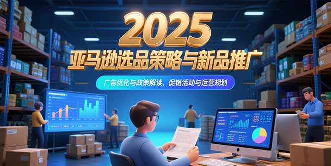 （15347期）2025亚马逊选品策略与新品推广，广告优化与政策解读，促销活动与运营规划-湘创网