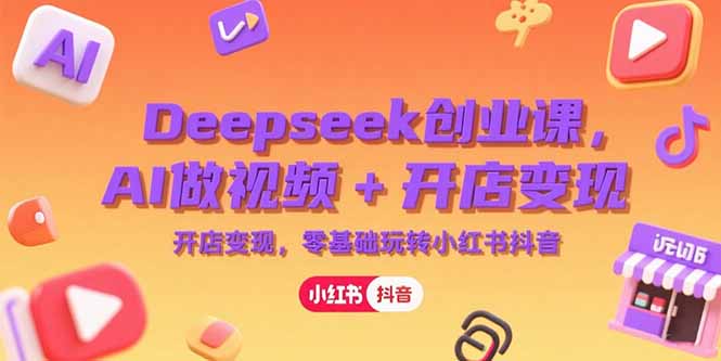 （15286期）Deepseek创业课，AI做视频+开店变现，零基础玩转小红书抖音-湘创网