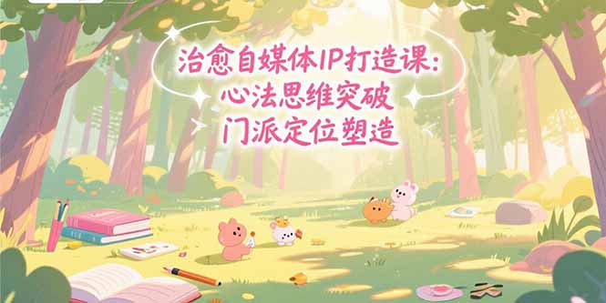 （15464期）治愈自媒体IP打造课：心法思维突破，门派定位塑造，商业闭环搭建-湘创网