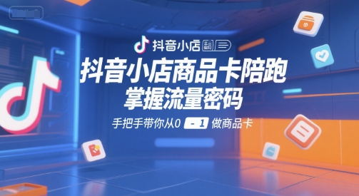 抖音小店商品卡陪跑，掌握流量密码，手把手带你从0-1做商品卡-湘创网
