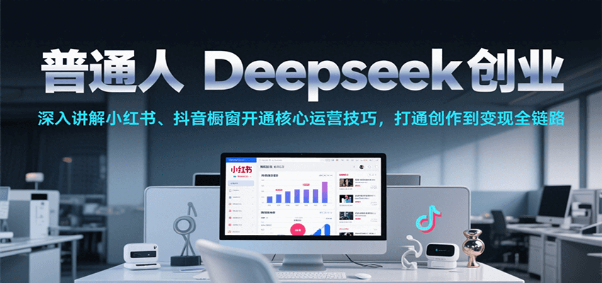普通人Deepseek创业，小红书、抖音橱窗开通核心运营技巧，打通创作到变现全链路-湘创网