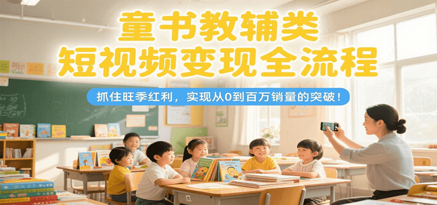 童书教辅类短视频变现全流程，抓住旺季红利，实现从0到百万销量的突破！-湘创网