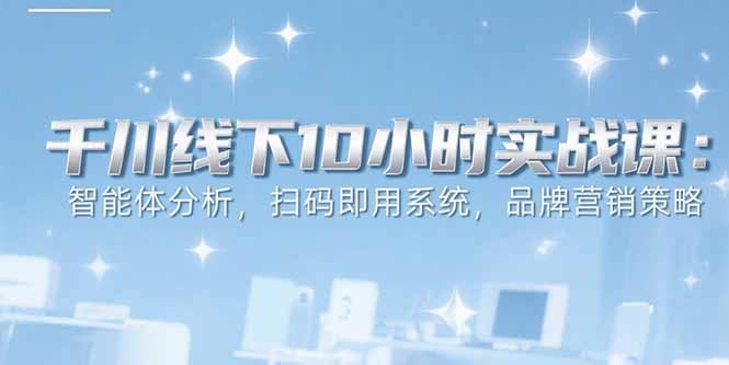 （15450期）6月千川线下10小时实战课：智能体分析，扫码即用系统，品牌营销策略-湘创网