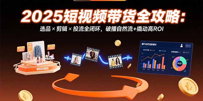 （15513期）2025短视频带货全攻略：选品×剪辑×投流全闭环，破播自然流+撬动高ROI-湘创网