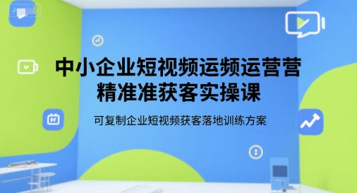 中小企业短视频运营精准获客实操课，可复制企业短视频获客落地训练方案-湘创网