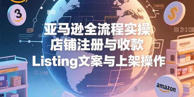 （15349期）亚马逊全流程实操，店铺注册与收款，Listing文案与上架操作-湘创网