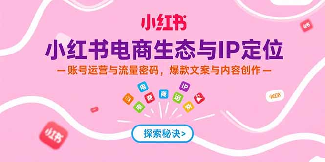 （15350期）小红书电商生态与IP定位，账号运营与流量密码，爆款文案与内容创作-湘创网