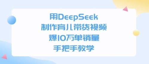 用DeepSeek制作育儿带货视频，手把手教学，爆10W单销量-湘创网