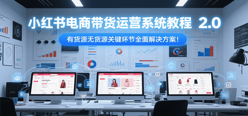 小红书电商带货运营系统教程2.0，有货源无货源关键环节全面解决方案！-湘创网